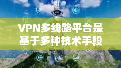 VPN多线路平台是基于多种技术手段提供多条VPN连接的网络服务,旨在为用户提供更快、更安全的网络连接选项。以下是详细介绍这些类型的平台 VPN多线路平台是基于多种技术手段提供多条VPN连接的网络服务,旨在为用户提供更快、更安全的网络连接选项。以下是详细介绍这些类型的平台