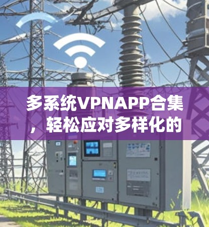 多系统VPNAPP合集,轻松应对多样化的网络需求 多系统VPNAPP合集,轻松应对多样化的网络需求