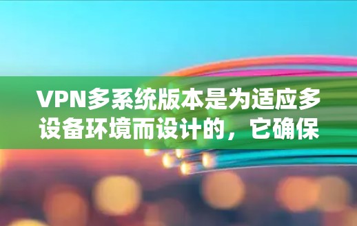 VPN多系统版本是为适应多设备环境而设计的,它确保在不同设备之间进行网络通信时,数据的安全性和传输效率得到保障。以下是多系统版本的详细分析 VPN多系统版本是为适应多设备环境而设计的,它确保在不同设备之间进行网络通信时,数据的安全性和传输效率得到保障。以下是多系统版本的详细分析