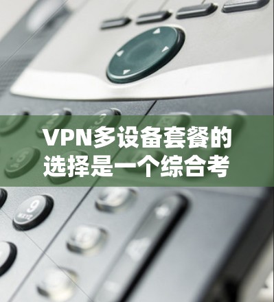 VPN多设备套餐的选择是一个综合考虑多方面因素的过程,包括用户的设备类型、带宽需求、速度要求、流量使用情况以及预算。以下是一些常见的VPN多设备套餐类型及其推荐理由 VPN多设备套餐的选择是一个综合考虑多方面因素的过程,包括用户的设备类型、带宽需求、速度要求、流量使用情况以及预算。以下是一些常见的VPN多设备套餐类型及其推荐理由