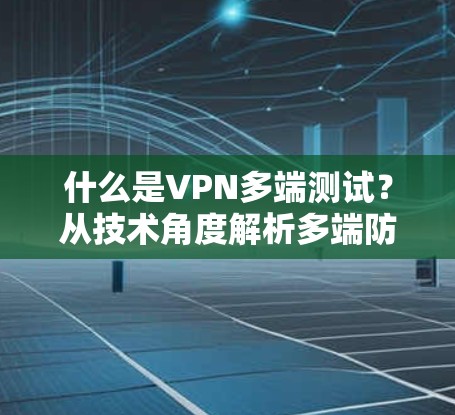 什么是VPN多端测试？从技术角度解析多端防护的重要性