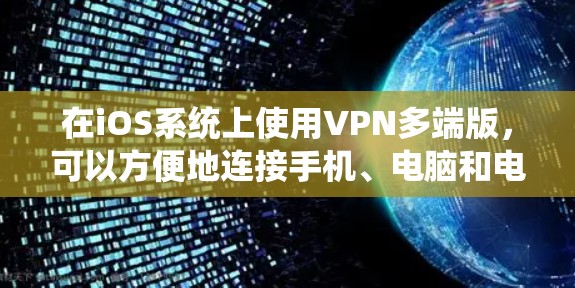 在iOS系统上使用VPN多端版,可以方便地连接手机、电脑和电视等多设备。以下是具体的步骤和信息 在iOS系统上使用VPN多端版,可以方便地连接手机、电脑和电视等多设备。以下是具体的步骤和信息