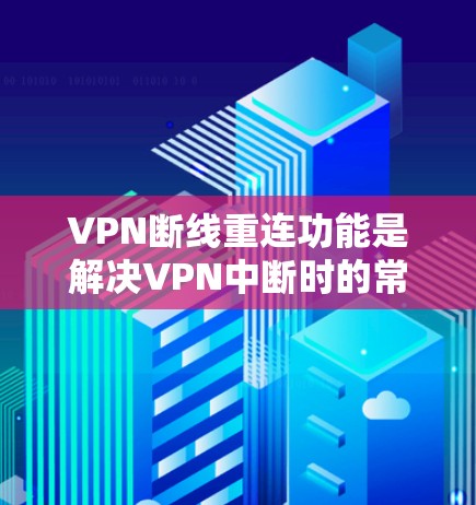 VPN断线重连功能是解决VPN中断时的常见问题是相当重要的。以下是针对该功能的实用建议