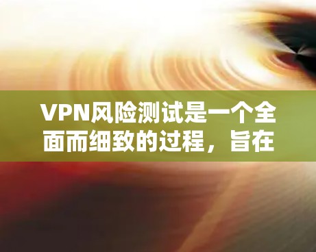 VPN风险测试是一个全面而细致的过程，旨在评估VPN服务的稳定性和安全性。以下是一步步的指南，帮助您进行VPN风险测试