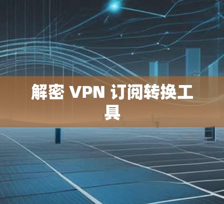 解密 VPN 订阅转换工具