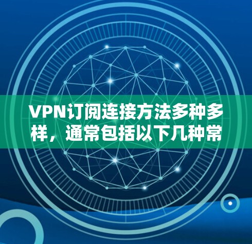VPN订阅连接方法多种多样，通常包括以下几种常见方式