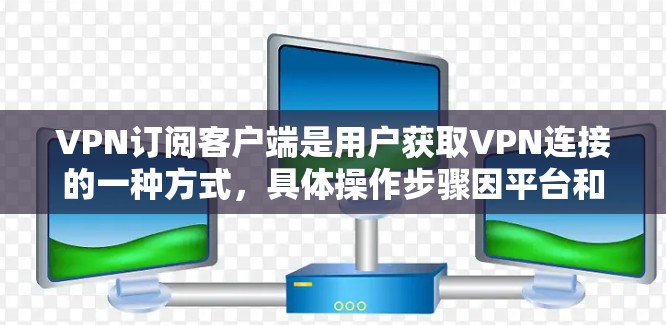 VPN订阅客户端是用户获取VPN连接的一种方式，具体操作步骤因平台和服务器而异。以下是一些常见的步骤，帮助您了解如何订阅和使用VPN客户端