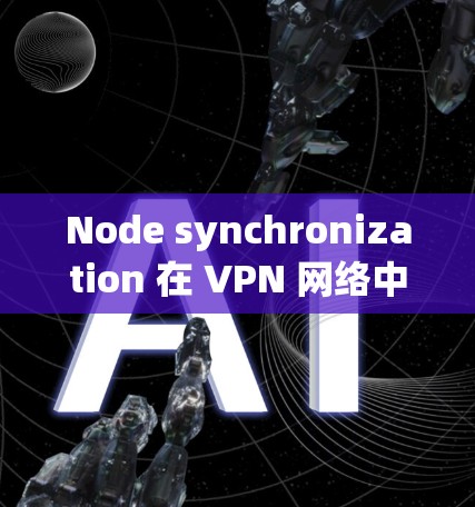 Node synchronization 在 VPN 网络中至关重要，确保节点之间的数据传输可靠和高效。以下是对 Node synchronization 的详细解释