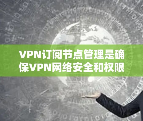 VPN订阅节点管理是确保VPN网络安全和权限正确的关键步骤。以下是关于VPN订阅节点管理的一些基本指导，帮助您更好地管理节点