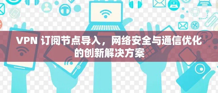 VPN 订阅节点导入，网络安全与通信优化的创新解决方案