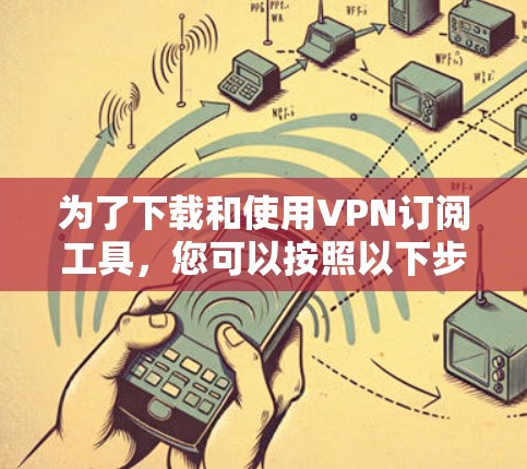 为了下载和使用VPN订阅工具，您可以按照以下步骤进行