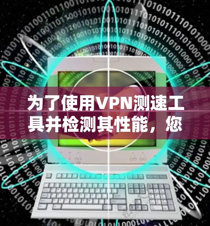 为了使用VPN测速工具并检测其性能，您可以按照以下步骤进行