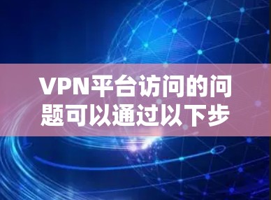 VPN平台访问的问题可以通过以下步骤进行理解并预防