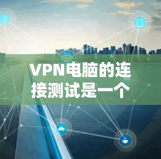 VPN电脑的连接测试是一个重要的步骤，确保你的电脑能正确连接到目标服务器。以下是一个详细的步骤指南，帮助你进行VPN电脑的连接测试