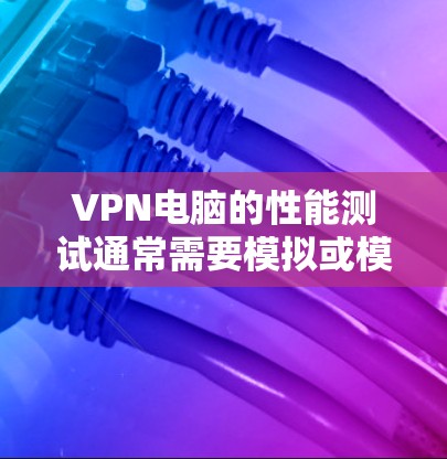 VPN电脑的性能测试通常需要模拟或模拟环境下的测试，而不是实际使用网络连接。以下是一些步骤和方法来测试VPN电脑的性能