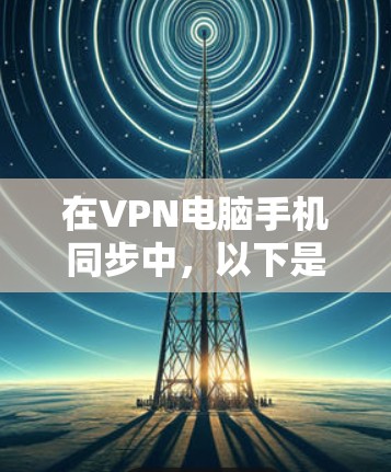 在VPN电脑手机同步中，以下是详细的步骤，帮助您实现 seamless的同步
