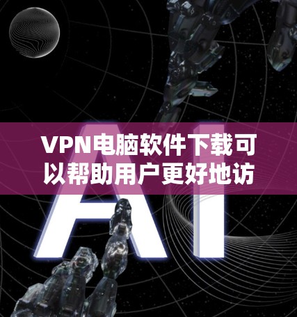VPN电脑软件下载可以帮助用户更好地访问国际网站，同时也能保护自己的隐私。以下是几种常见的VPN软件推荐，供您参考