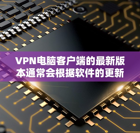 VPN电脑客户端的最新版本通常会根据软件的更新和功能来改进。以下是一些常见的VPN客户端及其特点