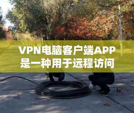 VPN电脑客户端APP是一种用于远程访问互联网的软件，提供安全、便捷的上网体验。以下是一些关键点