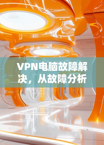 VPN电脑故障解决,从故障分析到解决方案 VPN电脑故障解决,从故障分析到解决方案