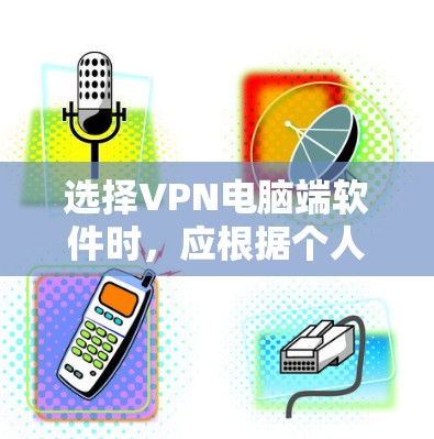 选择VPN电脑端软件时，应根据个人或企业的使用场景、技术背景和配置需求进行选择。以下是对推荐软件的详细说明