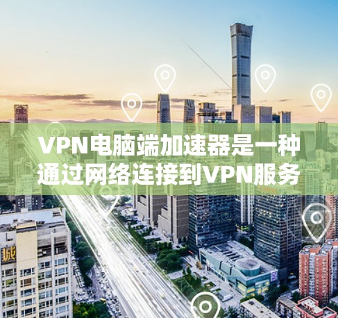 VPN电脑端加速器是一种通过网络连接到VPN服务器来加密传输信息的软件，通常用于连接到VPN服务器或通过VPN连接到服务器。以下是使用VPN电脑端加速器的详细步骤