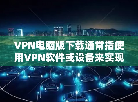 VPN电脑版下载通常指使用VPN软件或设备来实现网络连接。以下是几种常见的VPN软件和设备推荐 VPN电脑版下载通常指使用VPN软件或设备来实现网络连接。以下是几种常见的VPN软件和设备推荐