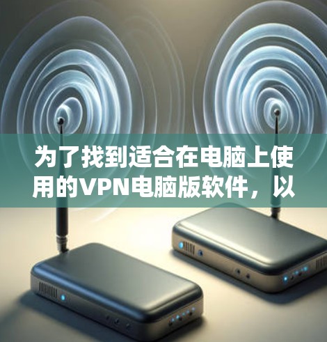 为了找到适合在电脑上使用的VPN电脑版软件,以下是系统性的推荐和步骤 为了找到适合在电脑上使用的VPN电脑版软件,以下是系统性的推荐和步骤