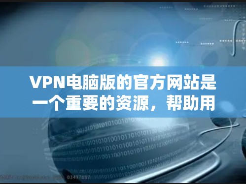 VPN电脑版的官方网站是一个重要的资源，帮助用户访问安全、可靠的VPN服务。以下是几个常见的VPN电脑版官网，供您参考