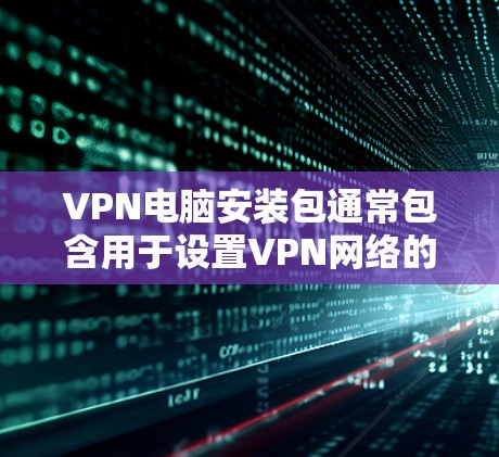 VPN电脑安装包通常包含用于设置VPN网络的软件，如VPN服务器、客户端以及相关的配置文件。以下是一些建议，帮助您安装VPN电脑