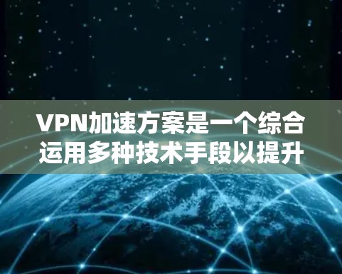 VPN加速方案是一个综合运用多种技术手段以提升VPN用户体验的策略。以下是一些具体的加速方案