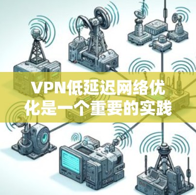 VPN低延迟网络优化是一个重要的实践，以下是一些具体的优化方法