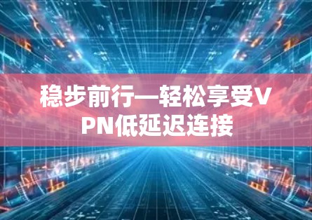 稳步前行—轻松享受VPN低延迟连接 稳步前行—轻松享受VPN低延迟连接
