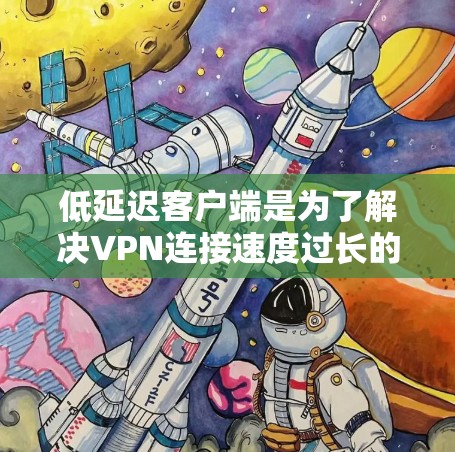 低延迟客户端是为了解决VPN连接速度过长的问题而设计的客户端。它们通过优化协议和硬件配置，使得用户可以在短时间内连接到互联网，适用于需要快速访问和频繁使用场景。以下是对低延迟客户端的详细介绍