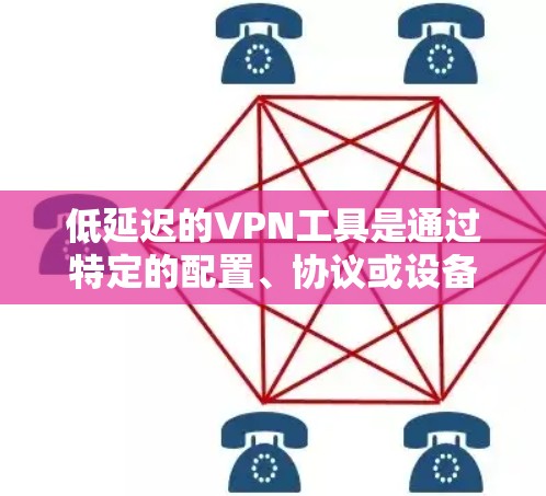 低延迟的VPN工具是通过特定的配置、协议或设备实现的，能够在特定的网络环境下，提供更流畅、更小的网络连接延迟。以下是一些具体的工具和方法