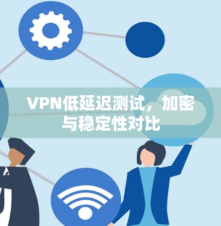 VPN低延迟测试,加密与稳定性对比 VPN低延迟测试,加密与稳定性对比