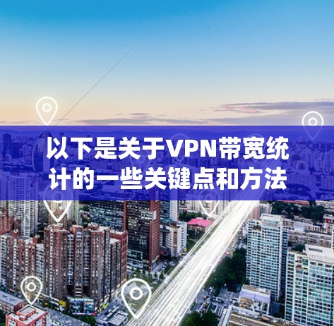 以下是关于VPN带宽统计的一些关键点和方法