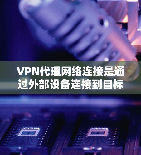 VPN代理网络连接是通过外部设备连接到目标网络实现VPN功能的关键步骤。以下是详细的步骤指南 VPN代理网络连接是通过外部设备连接到目标网络实现VPN功能的关键步骤。以下是详细的步骤指南