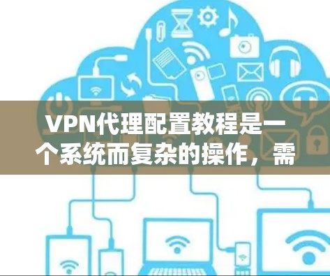 VPN代理配置教程是一个系统而复杂的操作，需要仔细规划和执行。以下是一份详细的教程，涵盖了从选择到管理的各个方面