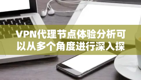VPN代理节点体验分析可以从多个角度进行深入探讨，以全面评估其用户体验。以下是基于这些角度的分析