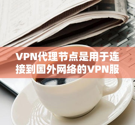 VPN代理节点是用于连接到国外网络的VPN服务器和服务器列表。以下是根据不同地区的 VPN代理节点推荐