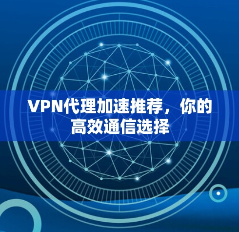 VPN代理加速推荐,你的高效通信选择 VPN代理加速推荐,你的高效通信选择