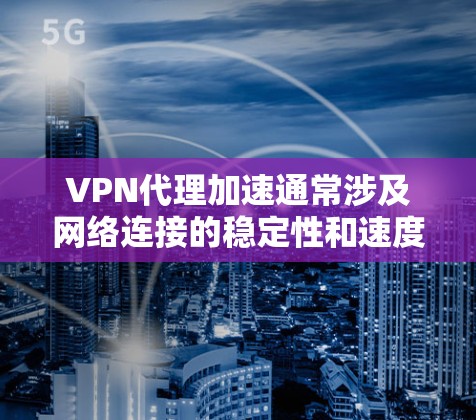 VPN代理加速通常涉及网络连接的稳定性和速度优化，以下是一些可能遇到的问题和解决方法