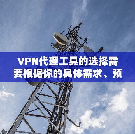 VPN代理工具的选择需要根据你的具体需求、预算以及使用习惯来决定。以下是一些推荐的VPN代理工具，供你参考