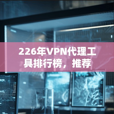 226年VPN代理工具排行榜,推荐 226年VPN代理工具排行榜,推荐