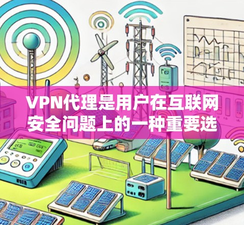 VPN代理是用户在互联网安全问题上的一种重要选择,它能够帮助用户安全地连接到互联网,避免因网络不稳定或攻击带来的不便。以下是关于VPN代理服务的详细分析和建议 VPN代理是用户在互联网安全问题上的一种重要选择,它能够帮助用户安全地连接到互联网,避免因网络不稳定或攻击带来的不便。以下是关于VPN代理服务的详细分析和建议