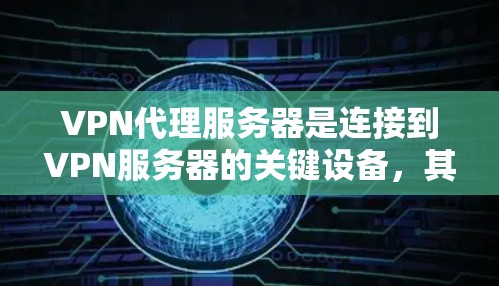 VPN代理服务器是连接到VPN服务器的关键设备，其稳定性和性能对用户体验至关重要。以下是对VPN代理服务器的详细总结，涵盖配置、性能、安全和稳定性等方面