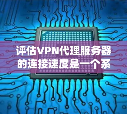 评估VPN代理服务器的连接速度是一个系统性和综合性的任务,涉及多个指标和因素。以下是一个结构化的分析,帮助您全面评估代理服务器的性能 评估VPN代理服务器的连接速度是一个系统性和综合性的任务,涉及多个指标和因素。以下是一个结构化的分析,帮助您全面评估代理服务器的性能