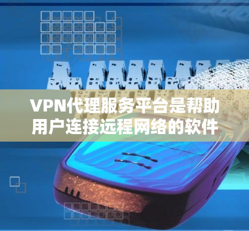VPN代理服务平台是帮助用户连接远程网络的软件或服务，用于远程访问互联网资源，例如视频会议、在线游戏、文件下载等。以下是一些常见的VPN代理平台及其特点