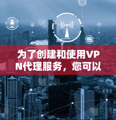 为了创建和使用VPN代理服务,您可以按照以下步骤进行 为了创建和使用VPN代理服务,您可以按照以下步骤进行